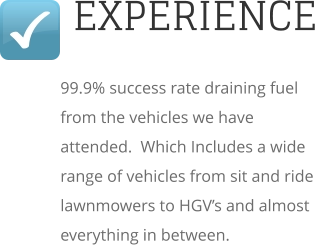 EXPERIENCE 99.9% success rate draining fuel from the vehicles we have attended.  Which Includes a wide range of vehicles from sit and ride lawnmowers to HGV’s and almost everything in between.