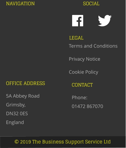 © 2019 The Business Support Service Ltd NAVIGATION SOCIAL OFFICE ADDRESS 5A Abbey Road Grimsby,  DN32 0ES England CONTACT Phone:  01472 867070 LEGAL Terms and Conditions Privacy Notice Cookie Policy